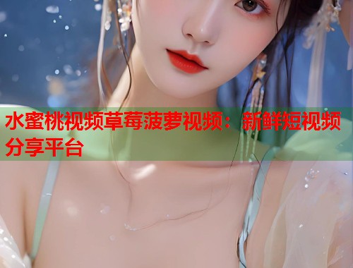 水蜜桃视频草莓菠萝视频：新鲜短视频分享平台  第1张
