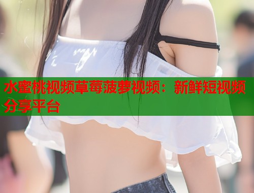 水蜜桃视频草莓菠萝视频：新鲜短视频分享平台  第2张
