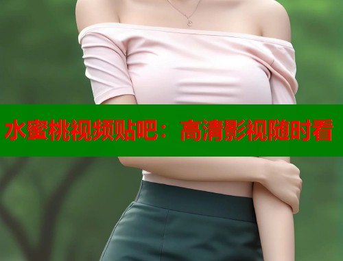 水蜜桃视频贴吧：高清影视随时看  第1张