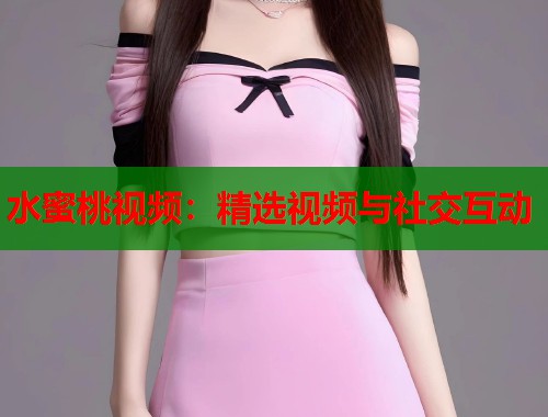 水蜜桃视频：精选视频与社交互动  第1张