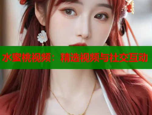 水蜜桃视频：精选视频与社交互动  第2张