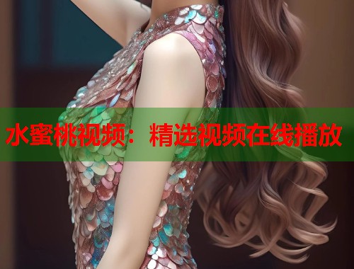 水蜜桃视频：精选视频在线播放  第1张