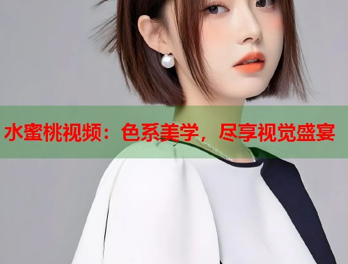 水蜜桃视频：色系美学，尽享视觉盛宴  第1张