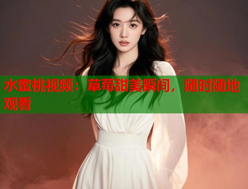 水蜜桃视频：草莓甜美瞬间，随时随地观看  第1张
