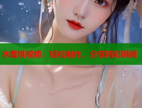 水蜜桃视频：轻松制作、分享精彩瞬间  第1张