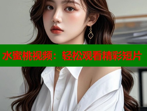 水蜜桃视频：轻松观看精彩短片  第1张