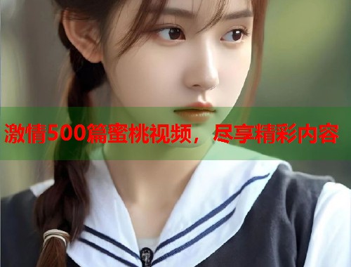 激情500篇蜜桃视频，尽享精彩内容  第1张