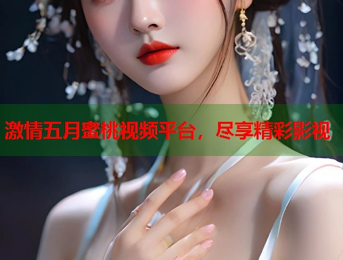 激情五月蜜桃视频平台，尽享精彩影视  第1张