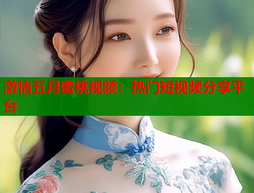 激情五月蜜桃视频：热门短视频分享平台  第1张