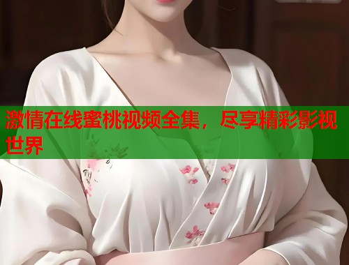 激情在线蜜桃视频全集，尽享精彩影视世界  第1张