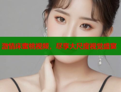 激情床蜜桃视频，尽享大尺度视觉盛宴  第1张
