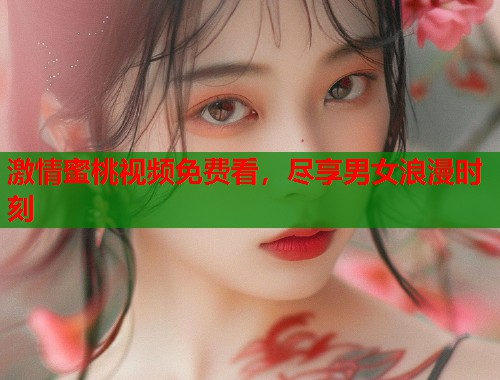 激情蜜桃视频免费看，尽享男女浪漫时刻  第1张
