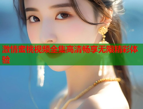 激情蜜桃视频全集高清畅享无限精彩体验  第1张