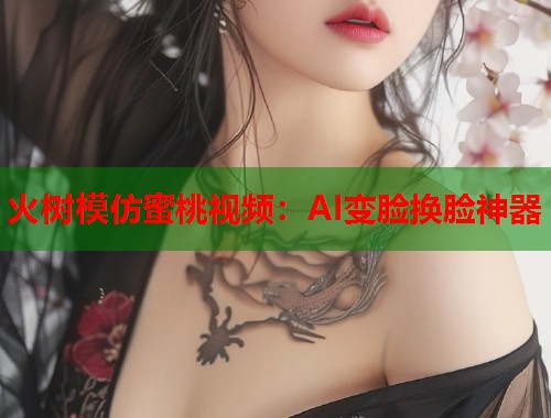 火树模仿蜜桃视频：AI变脸换脸神器  第1张