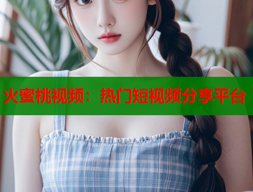 火蜜桃视频：热门短视频分享平台  第1张