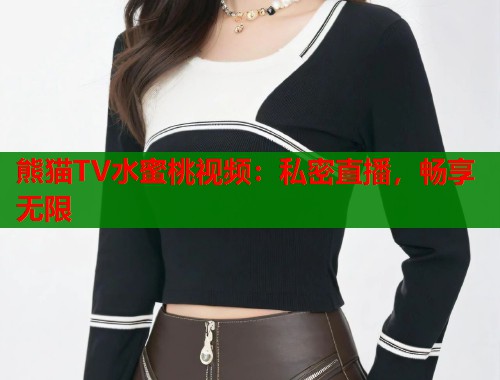 熊猫TV水蜜桃视频：私密直播，畅享无限  第1张