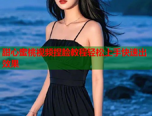 甜心蜜桃视频捏脸教程轻松上手快速出效果  第1张