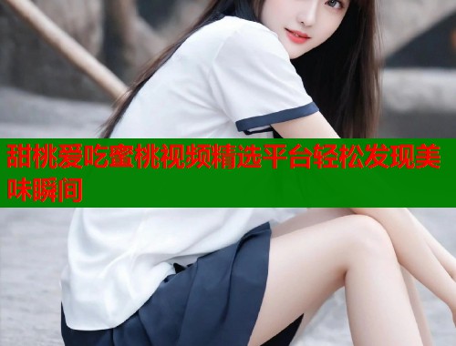 甜桃爱吃蜜桃视频精选平台轻松发现美味瞬间  第1张