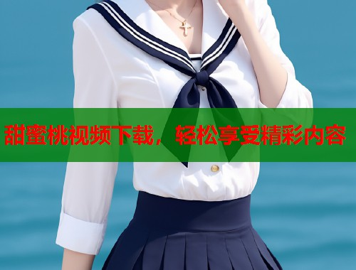 甜蜜桃视频下载，轻松享受精彩内容  第1张