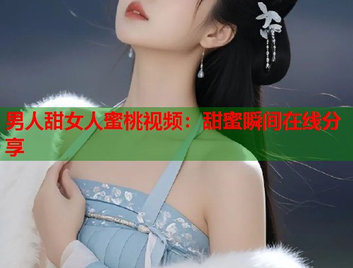 男人甜女人蜜桃视频：甜蜜瞬间在线分享  第2张