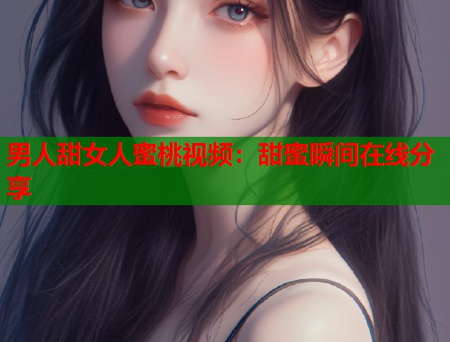 男人甜女人蜜桃视频：甜蜜瞬间在线分享  第1张
