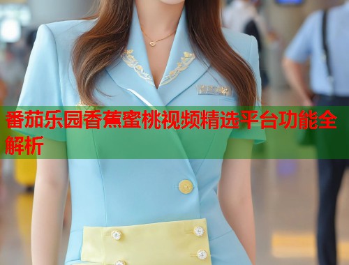 番茄乐园香蕉蜜桃视频精选平台功能全解析  第1张