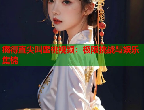 痛得直尖叫蜜桃视频：极限挑战与娱乐集锦  第1张