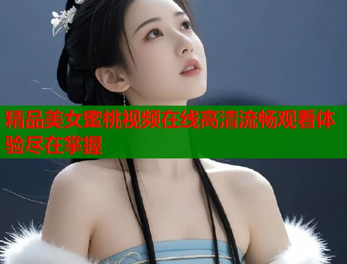 精品美女蜜桃视频在线高清流畅观看体验尽在掌握  第1张