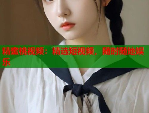 精蜜桃视频：精选短视频，随时随地娱乐  第1张