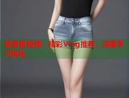 紫蜜桃视频：精彩Vlog推荐，深度学习优化  第1张