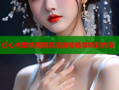 红心水蜜桃视频高清流畅畅享精彩内容  第1张
