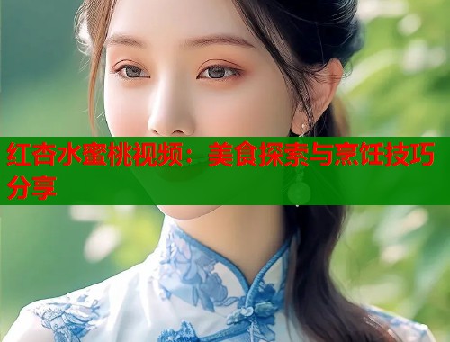 红杏水蜜桃视频：美食探索与烹饪技巧分享  第1张