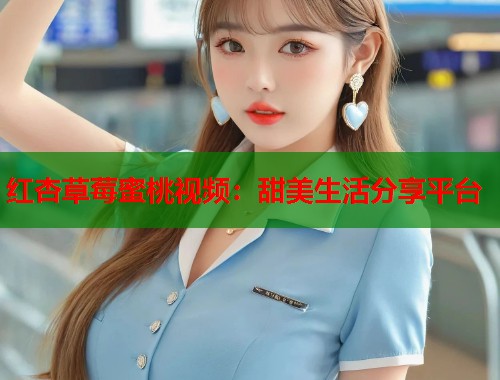 红杏草莓蜜桃视频：甜美生活分享平台  第1张