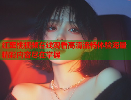 红蜜桃视频在线观看高清流畅体验海量精彩内容尽在掌握  第1张