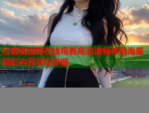 红蜜桃视频在线观看高清流畅体验海量精彩内容尽在掌握  第2张