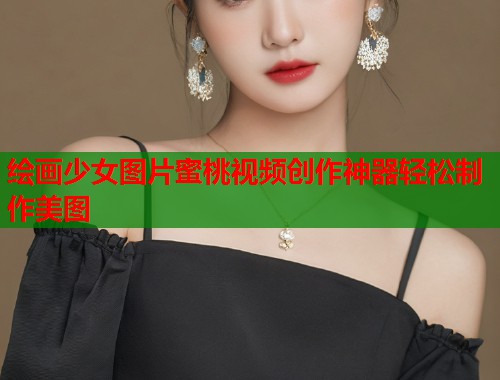 绘画少女图片蜜桃视频创作神器轻松制作美图  第1张