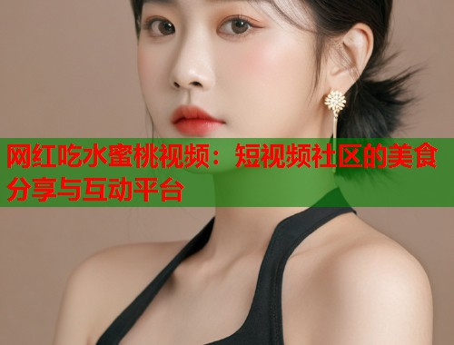 网红吃水蜜桃视频：短视频社区的美食分享与互动平台  第1张