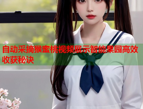 自动采摘猴蜜桃视频展示智能果园高效收获秘诀  第1张
