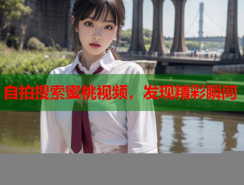自拍搜索蜜桃视频，发现精彩瞬间  第2张