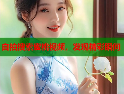 自拍搜索蜜桃视频，发现精彩瞬间  第1张