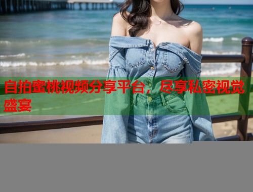 自拍蜜桃视频分享平台，尽享私密视觉盛宴  第1张