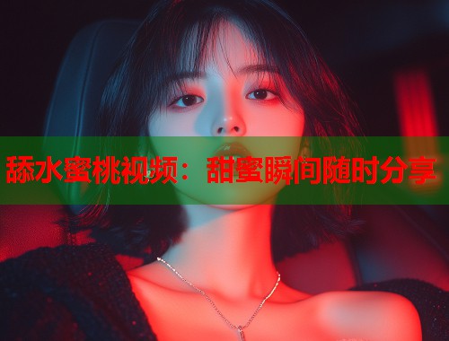 舔水蜜桃视频：甜蜜瞬间随时分享  第1张