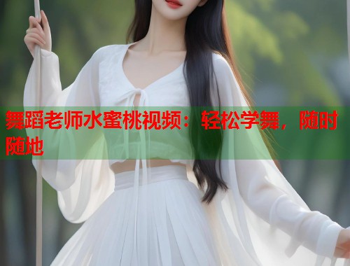 舞蹈老师水蜜桃视频：轻松学舞，随时随地  第1张