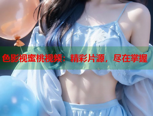 色影视蜜桃视频：精彩片源，尽在掌握  第1张