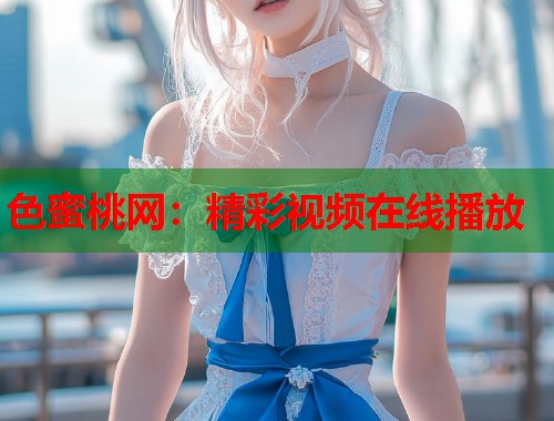 色蜜桃网：精彩视频在线播放  第1张