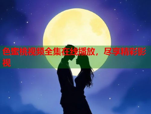 色蜜桃视频全集在线播放，尽享精彩影视  第1张