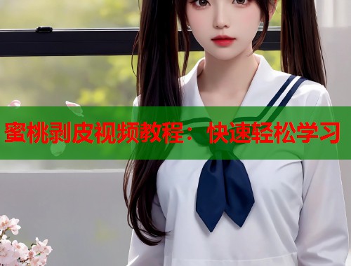 蜜桃剥皮视频教程：快速轻松学习  第1张