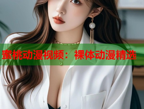 蜜桃动漫视频：裸体动漫精选  第1张