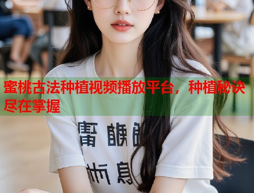 蜜桃古法种植视频播放平台，种植秘诀尽在掌握  第1张