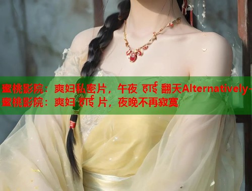蜜桃影院：爽妇私密片，午夜 हाई 翻天Alternatively-蜜桃影院：爽妇 片，夜晚不再寂寞  第1张
